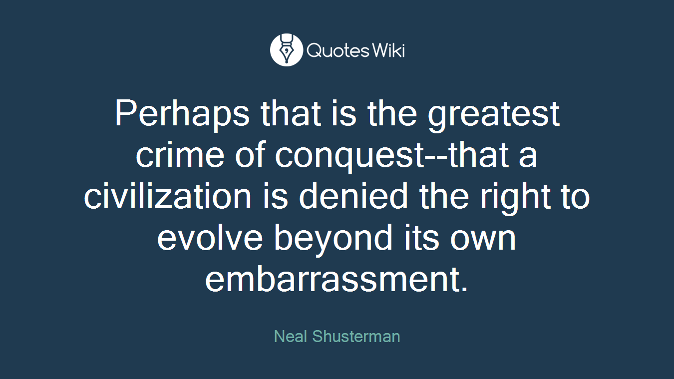 Perhaps that is the greatest crime of conquest--that a civilization is denied the right to evolve beyond its own embarrassment.