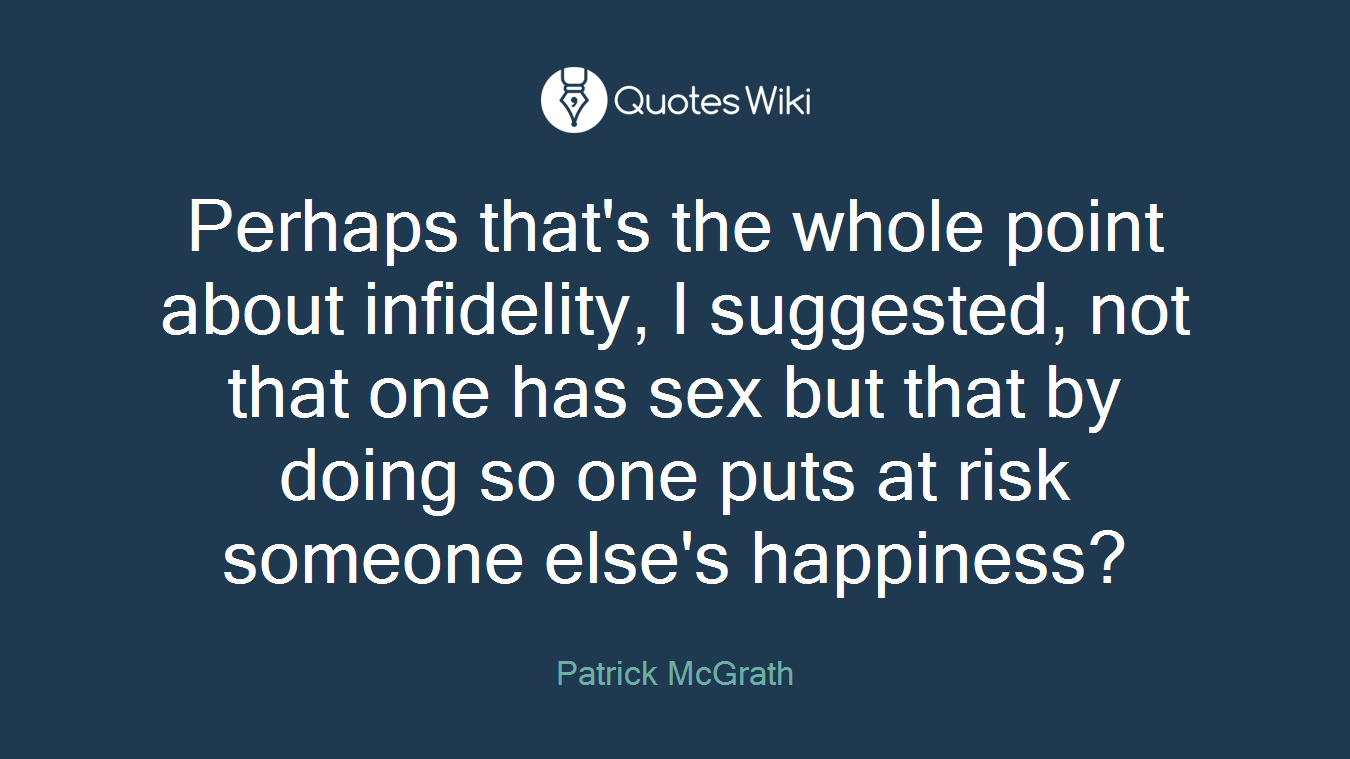 Perhaps that's the whole point about infidelity, I suggested, not that one has sex but that by doing so one puts at risk someone else's happiness?