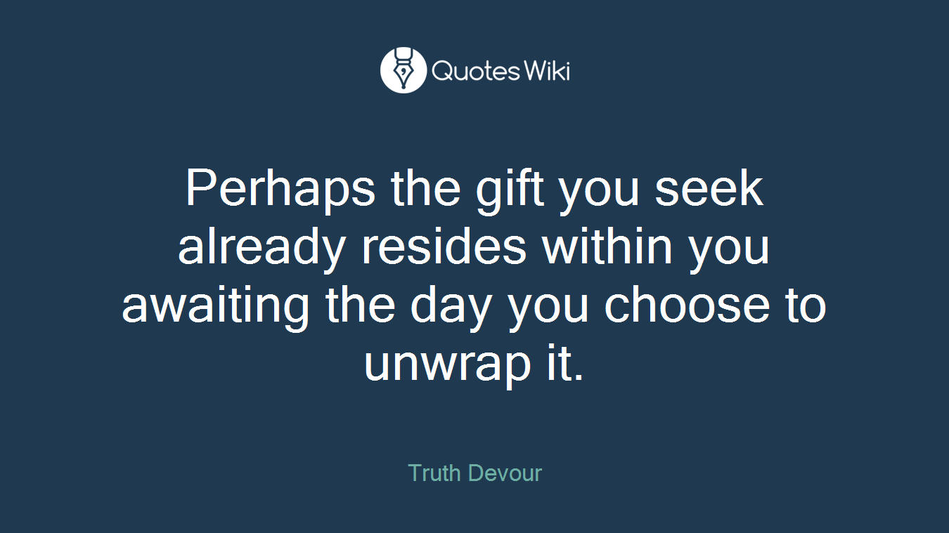 Perhaps the gift you seek already resides within you awaiting the day you choose to unwrap it.