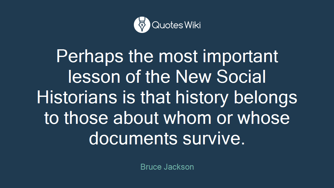 Perhaps the most important lesson of the New Social Historians is that history belongs to those about whom or whose documents survive.