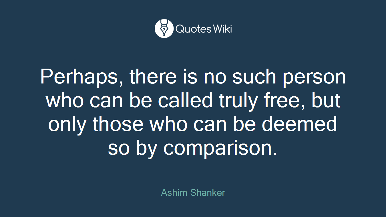 Perhaps, there is no such person who can be called truly free, but only those who can be deemed so by comparison.