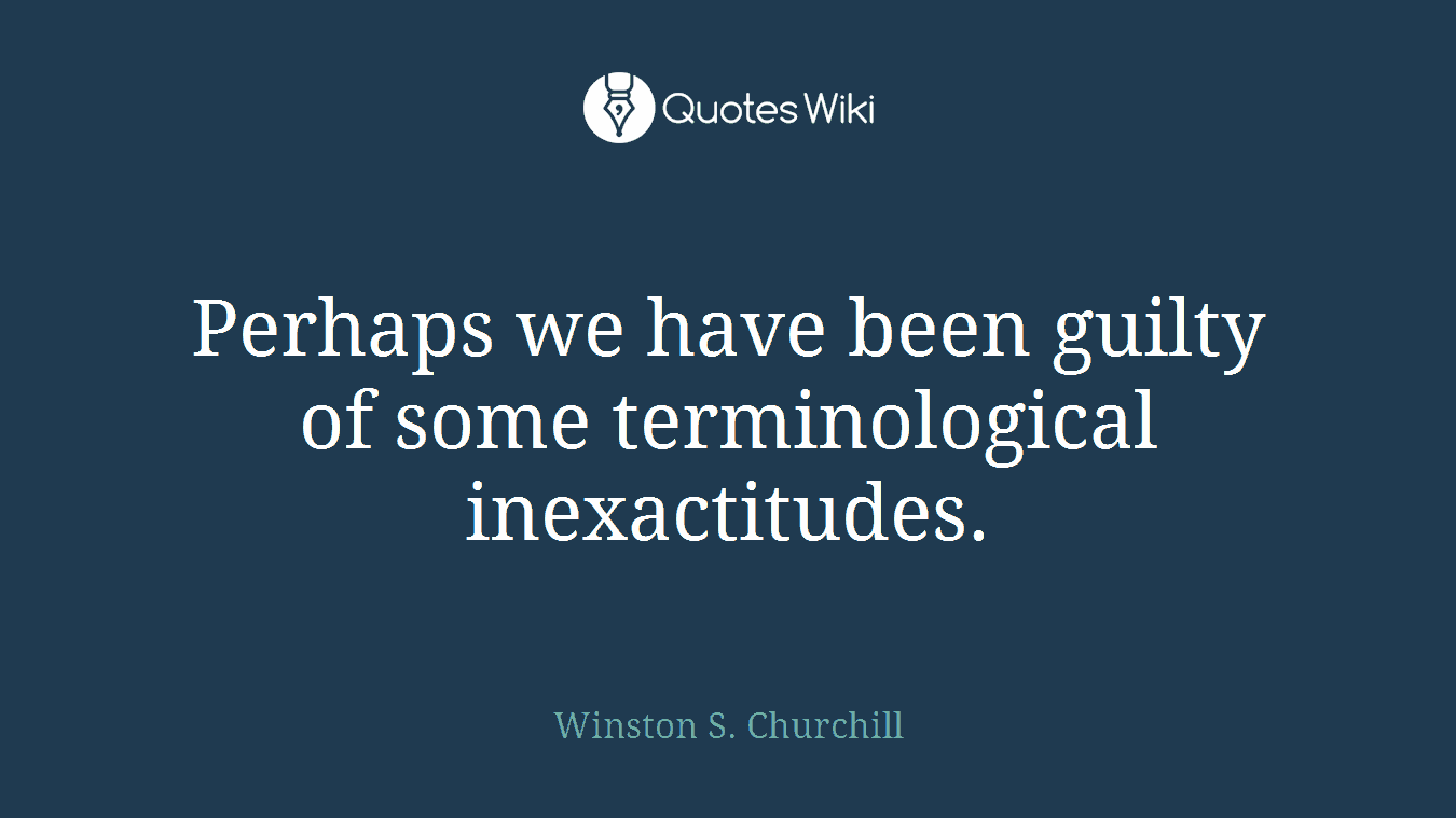 Perhaps we have been guilty of some terminological inexactitudes.
