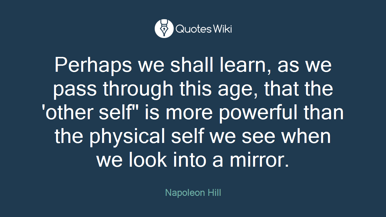 Perhaps we shall learn, as we pass through this age, that the 'other self" is more powerful than the physical self we see when we look into a mirror.