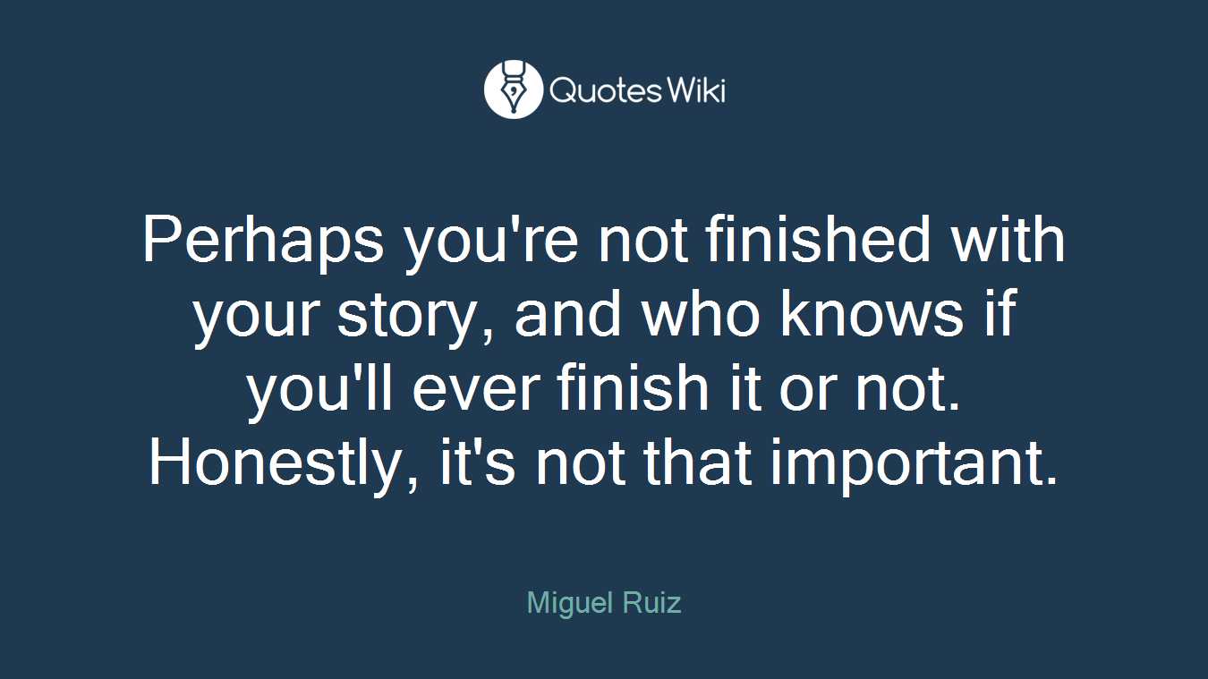 Perhaps you're not finished with your story, and who knows if you'll ever finish it or not. Honestly, it's not that important.