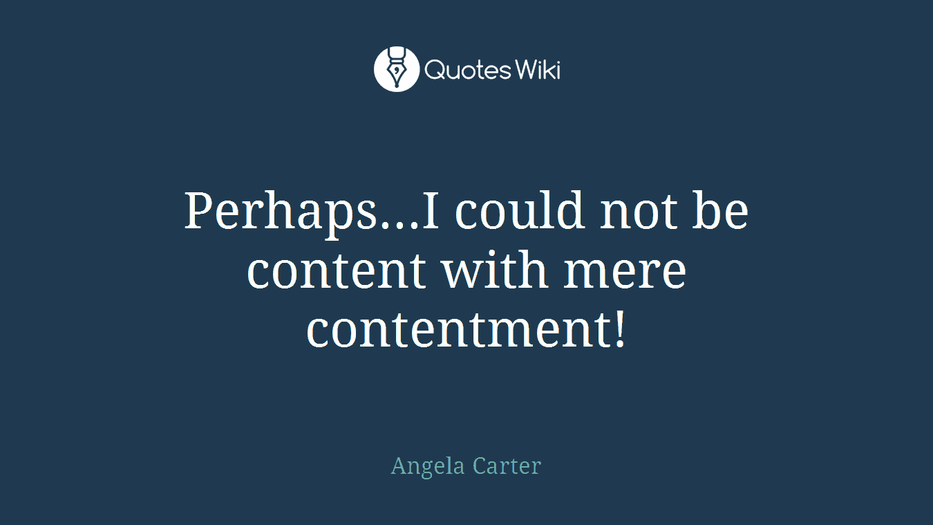 Perhaps...I could not be content with mere contentment!