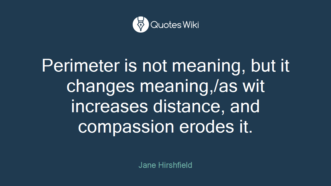 Perimeter is not meaning, but it changes meaning,/as wit increases distance, and compassion erodes it.