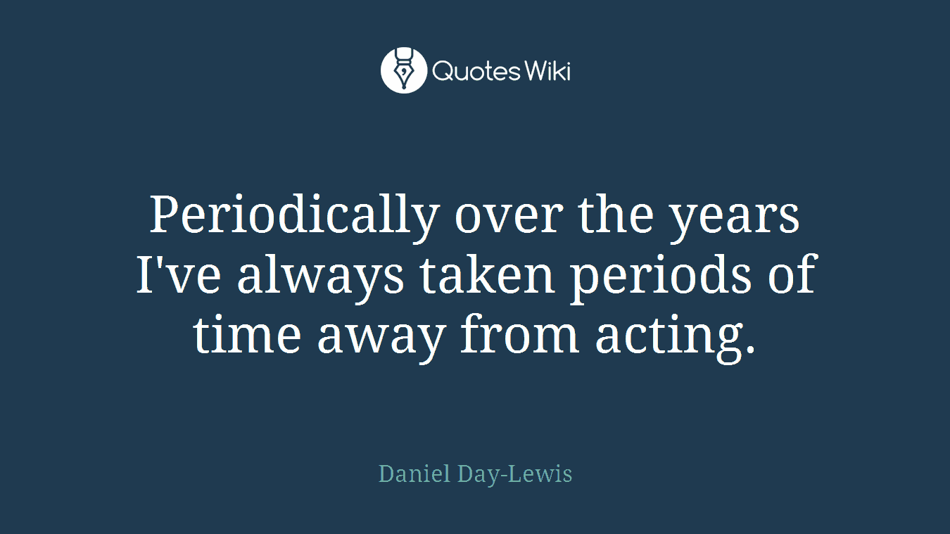 Periodically over the years I've always taken periods of time away from acting.
