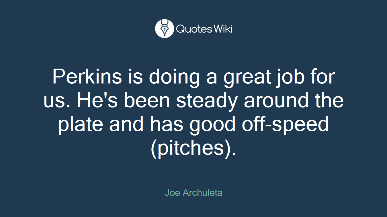 Perkins is doing a great job for us. He's been steady around the plate and has good off-speed (pitches).