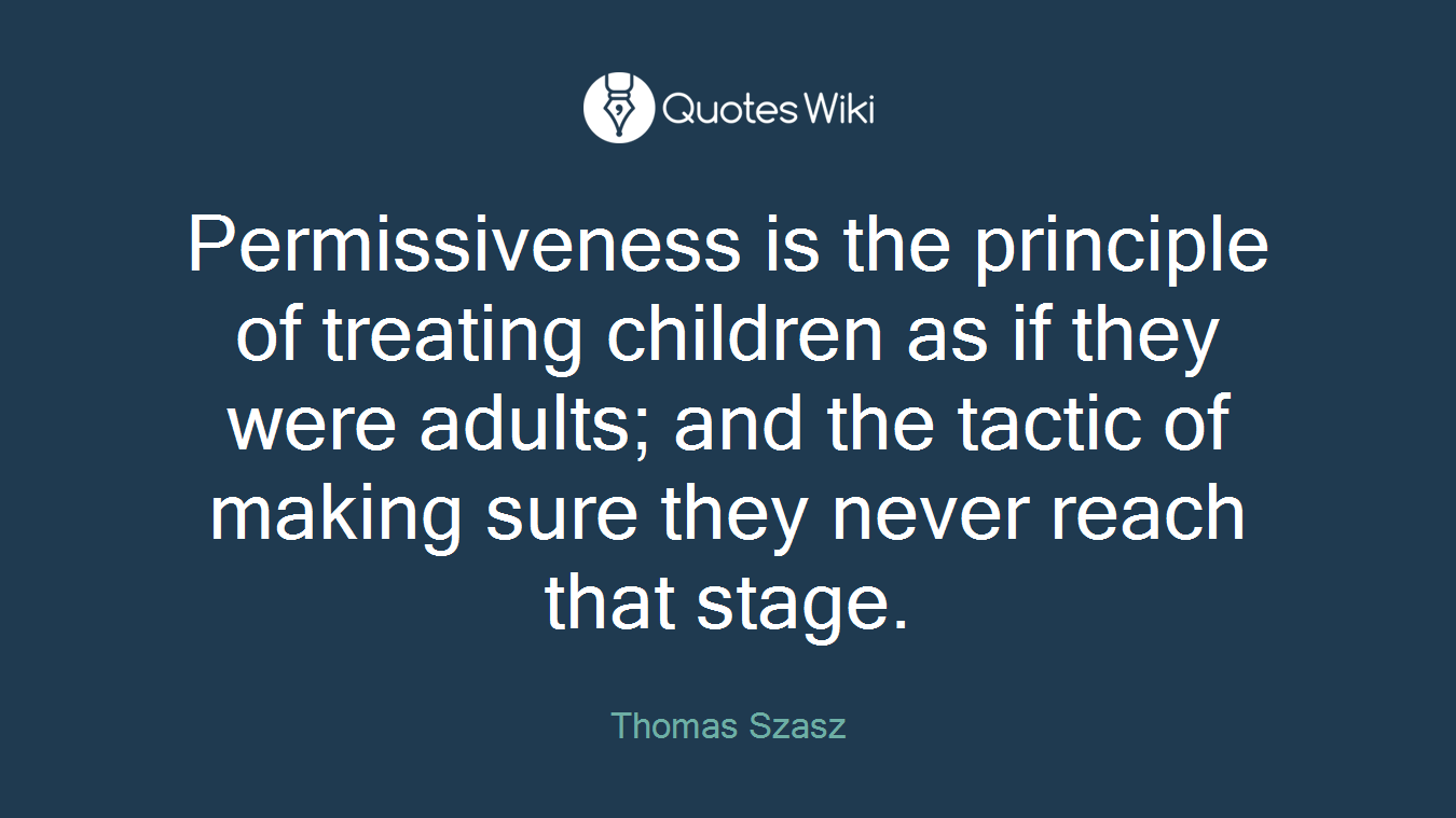 Permissiveness is the principle of treating children as if they were adults; and the tactic of making sure they never reach that stage.