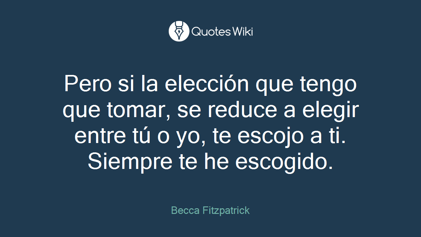 Pero si la elección que tengo que tomar, se reduce a elegir entre tú o yo, te escojo a ti. Siempre te he escogido.