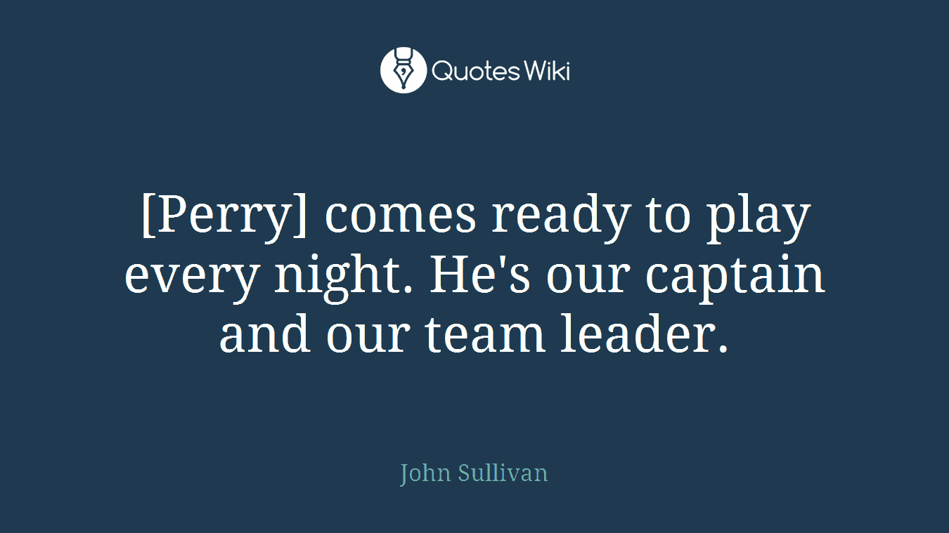 [Perry] comes ready to play every night. He's our captain and our team leader.