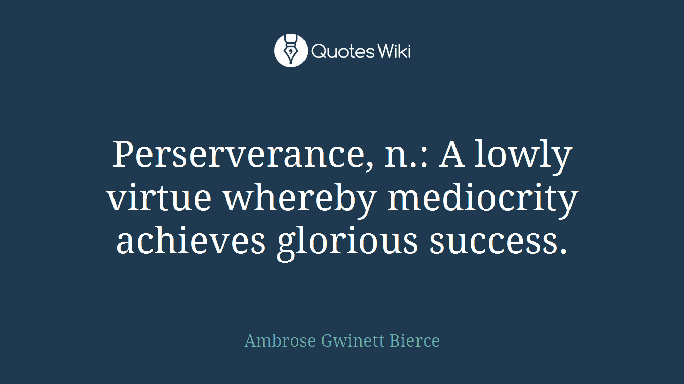 Perserverance, n.: A lowly virtue whereby mediocrity achieves glorious success.