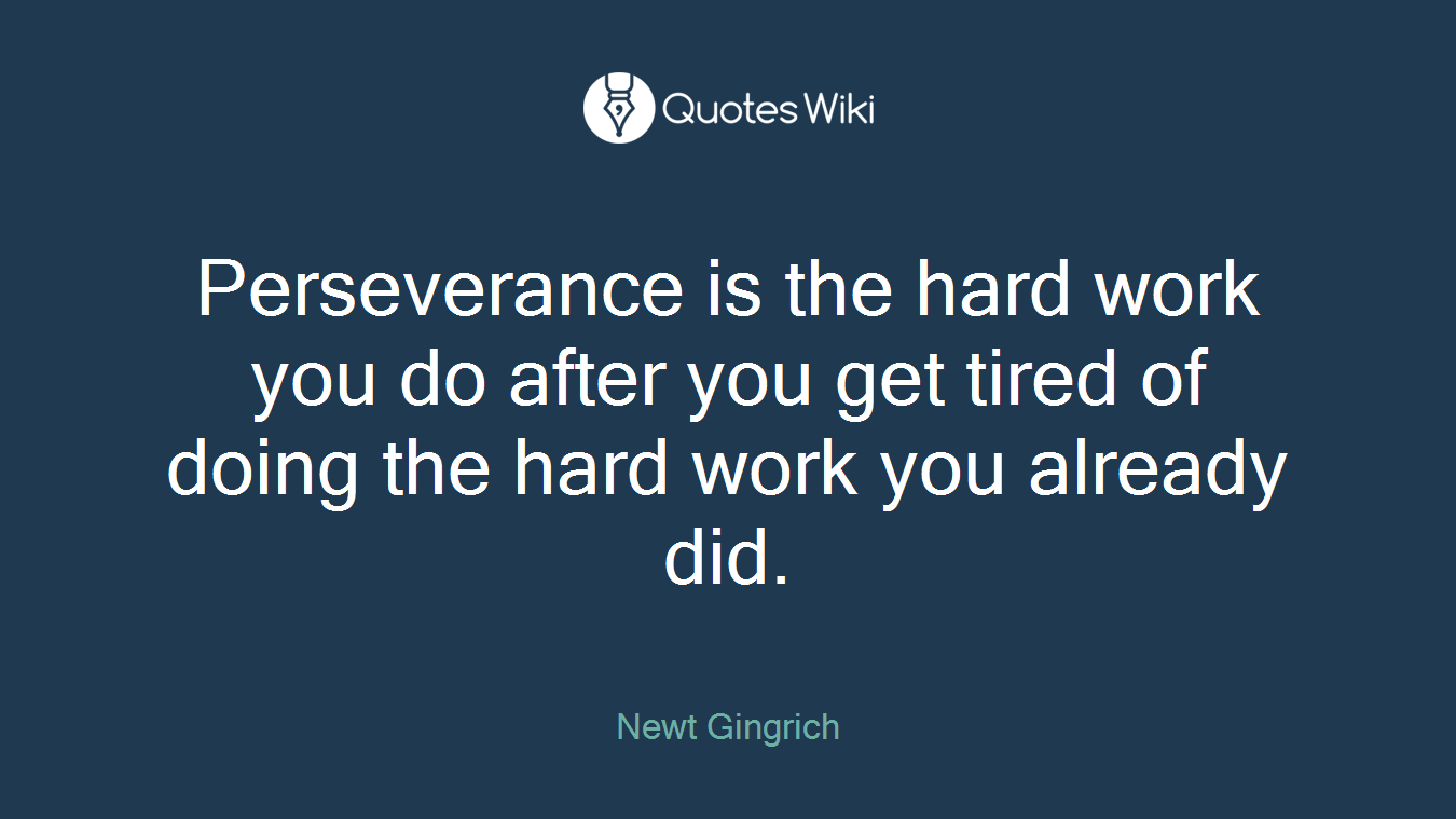Perseverance is the hard work you do after you get tired of doing the hard work you already did.