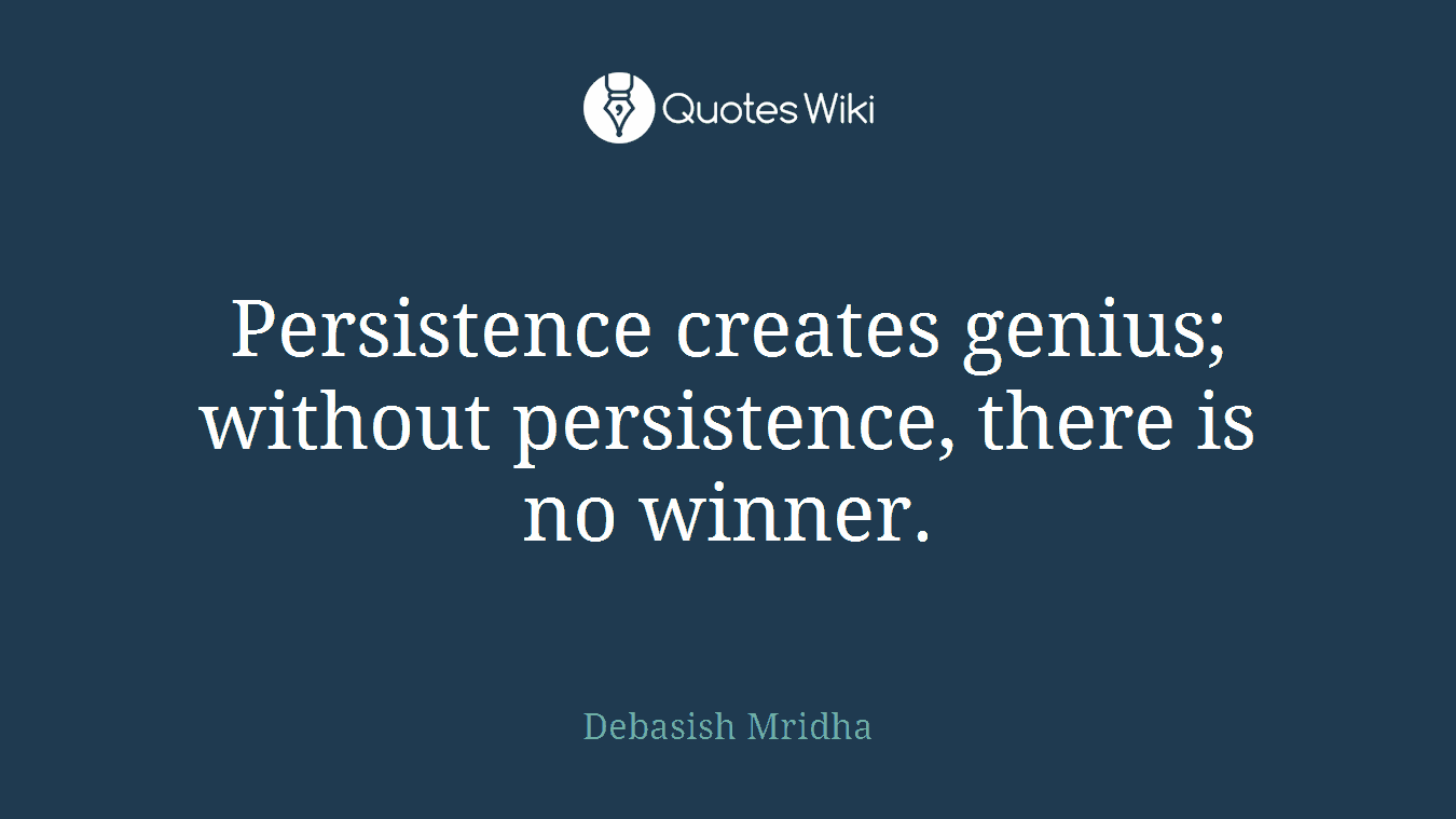 Persistence creates genius; without persistence, there is no winner.