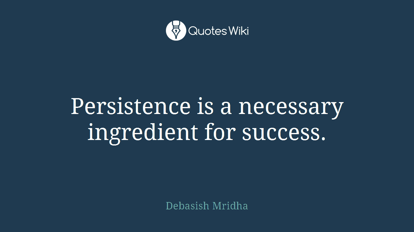 Persistence is a necessary ingredient for success.