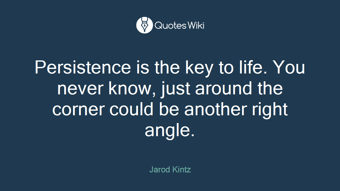Persistence is the key to life. You never know, just around the corner could be another right angle.