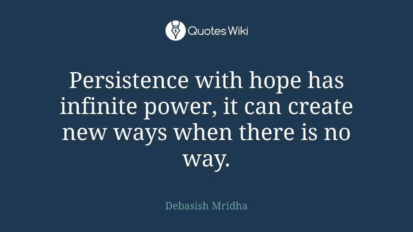 Persistence with hope has infinite power, it can create new ways when there is no way.