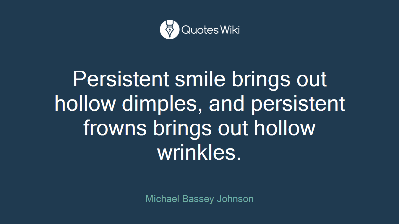 Persistent smile brings out hollow dimples, and persistent frowns brings out hollow wrinkles.