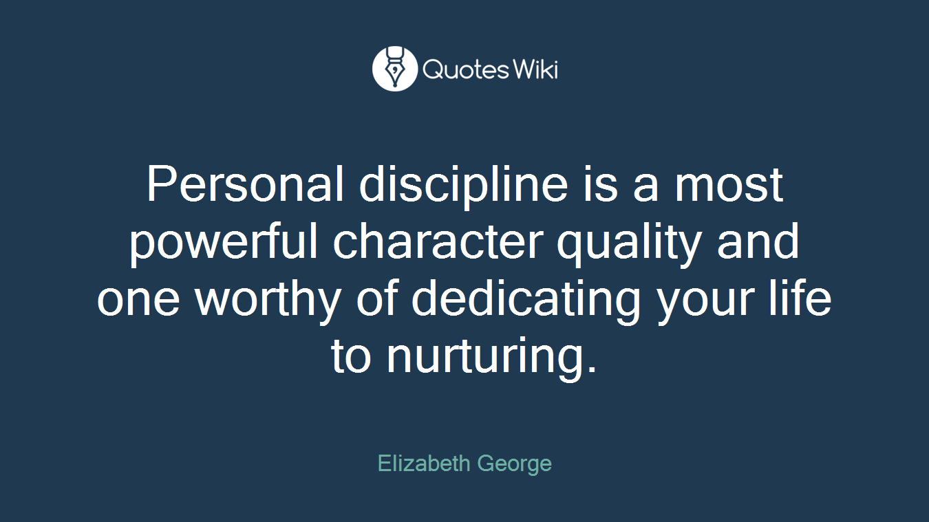 Personal discipline is a most powerful character quality and one worthy of dedicating your life to nurturing.