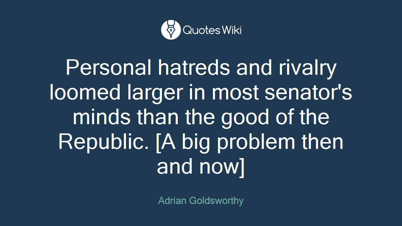 Personal hatreds and rivalry loomed larger in most senator's minds than the good of the Republic. [A big problem then and now]
