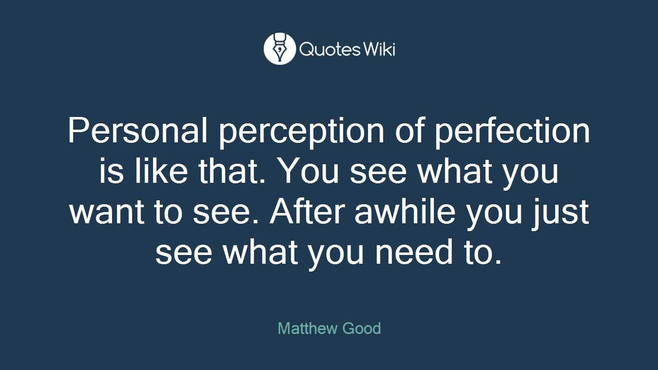 Personal perception of perfection is like that. You see what you want to see. After awhile you just see what you need to.