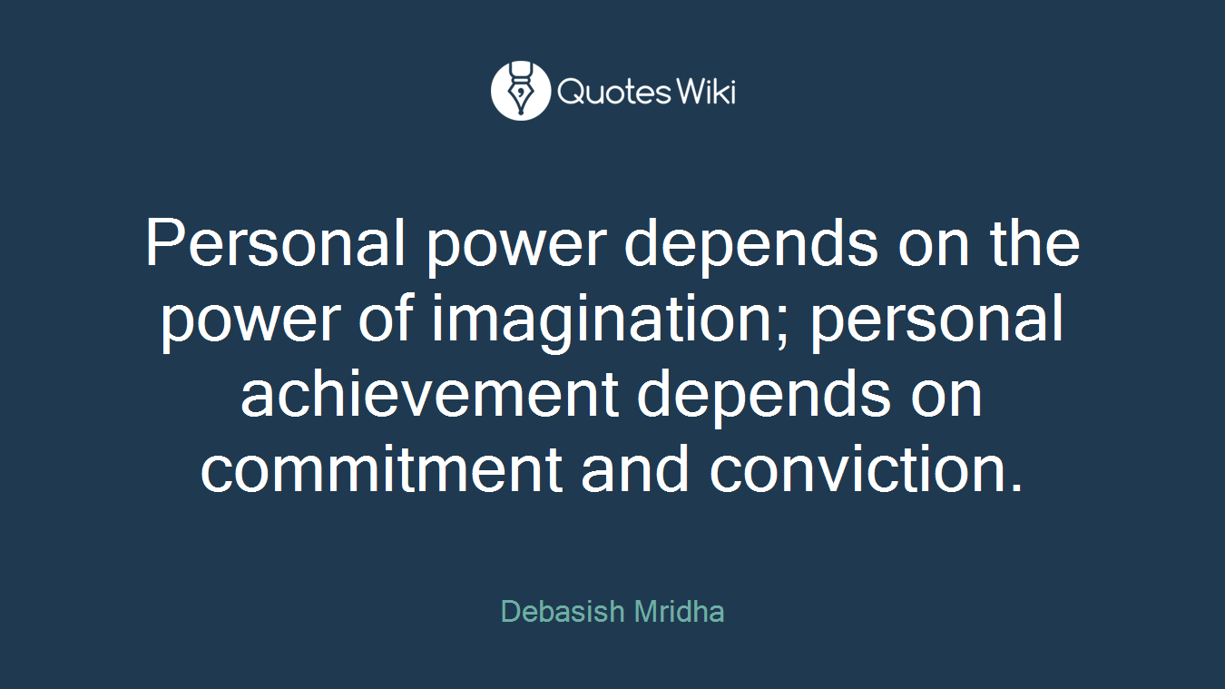 Personal power depends on the power of imagination; personal achievement depends on commitment and conviction.