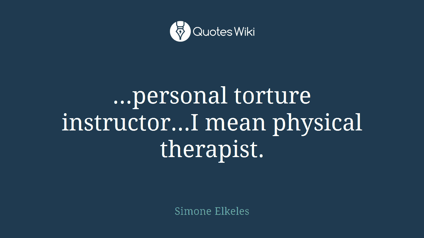 ...personal torture instructor...I mean physical therapist.