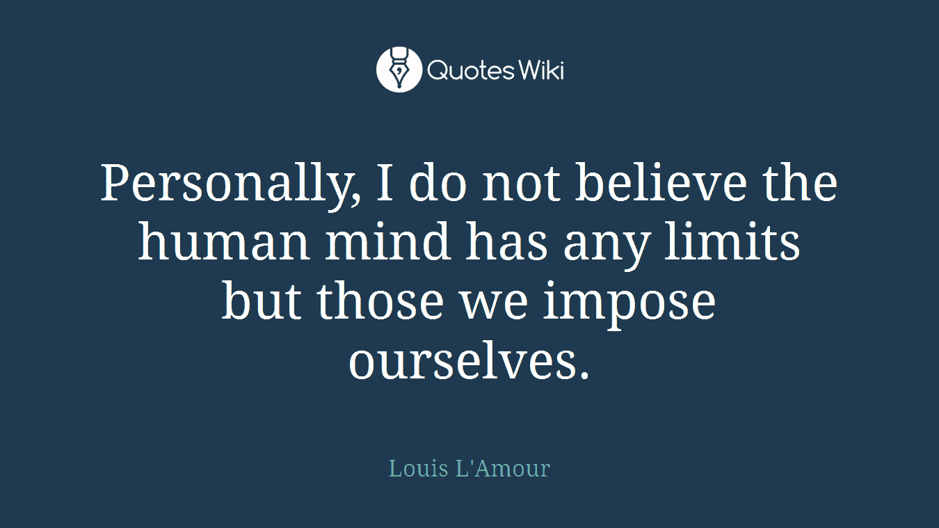 Personally, I do not believe the human mind has any limits but those we impose ourselves.