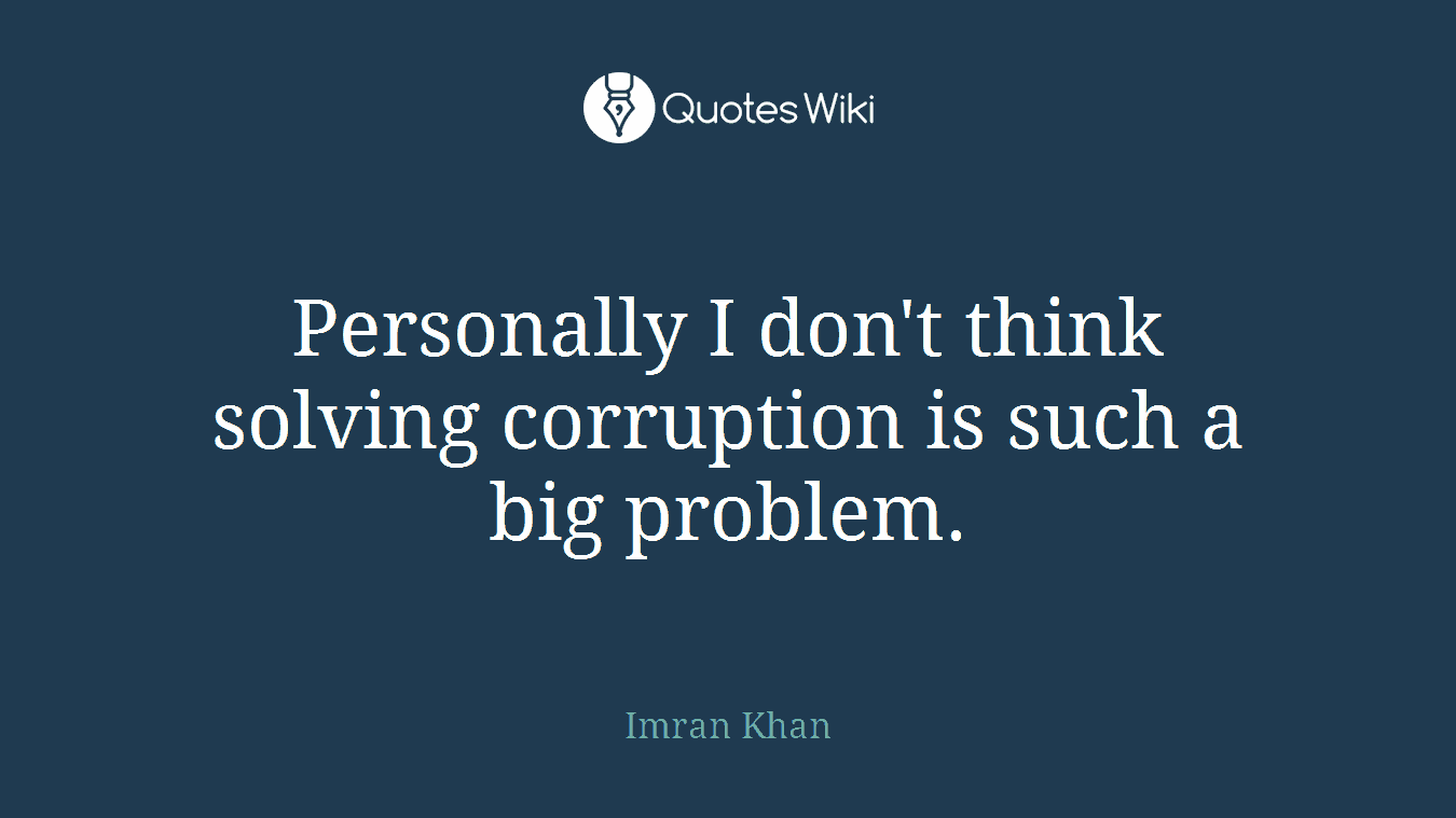 Personally I don't think solving corruption is such a big problem.