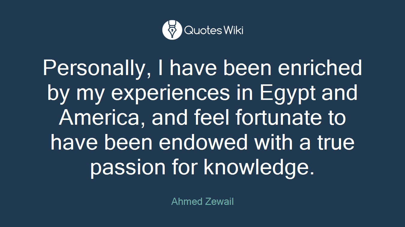 Personally, I have been enriched by my experiences in Egypt and America, and feel fortunate to have been endowed with a true passion for knowledge.