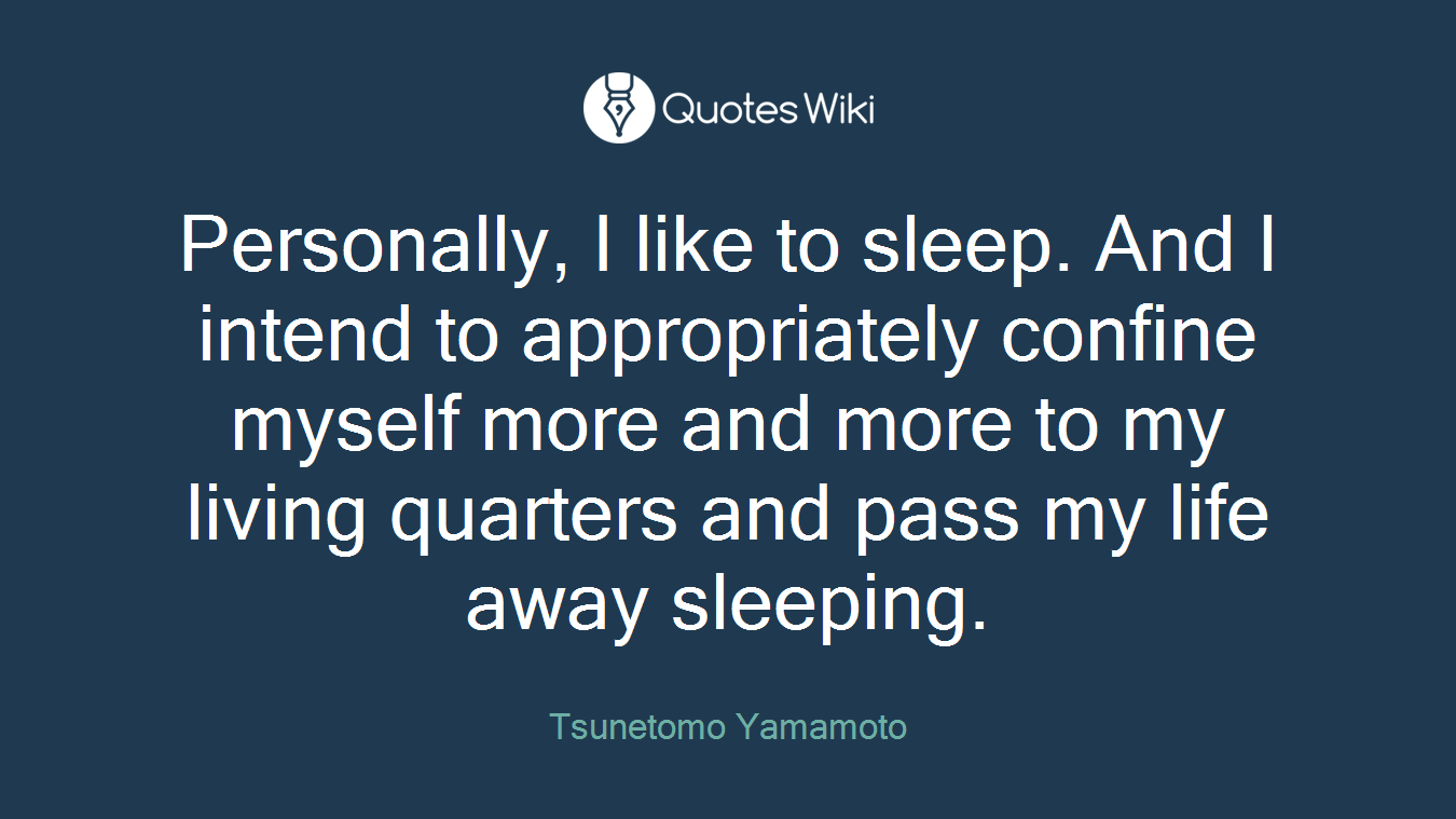 Personally, I like to sleep. And I intend to appropriately confine myself more and more to my living quarters and pass my life away sleeping.