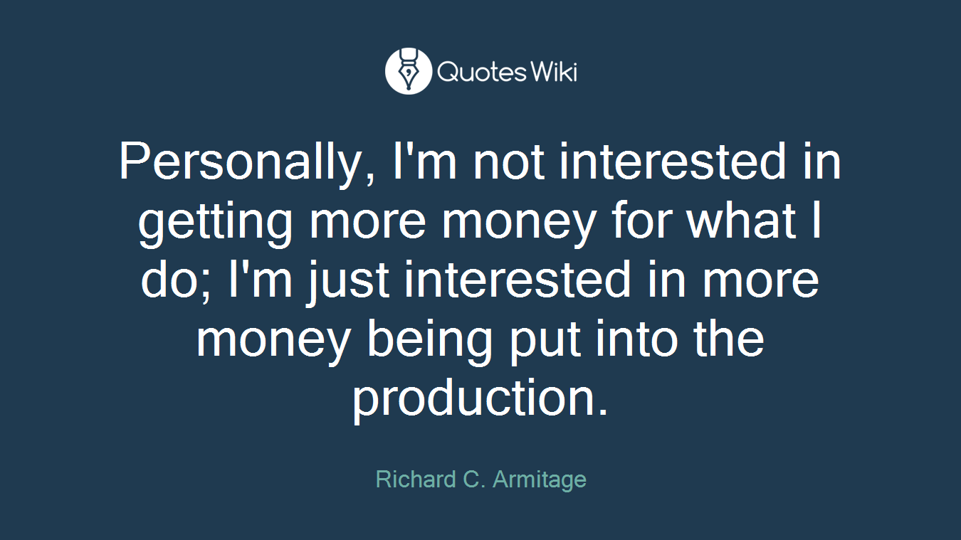 Personally, I'm not interested in getting more money for what I do; I'm just interested in more money being put into the production.