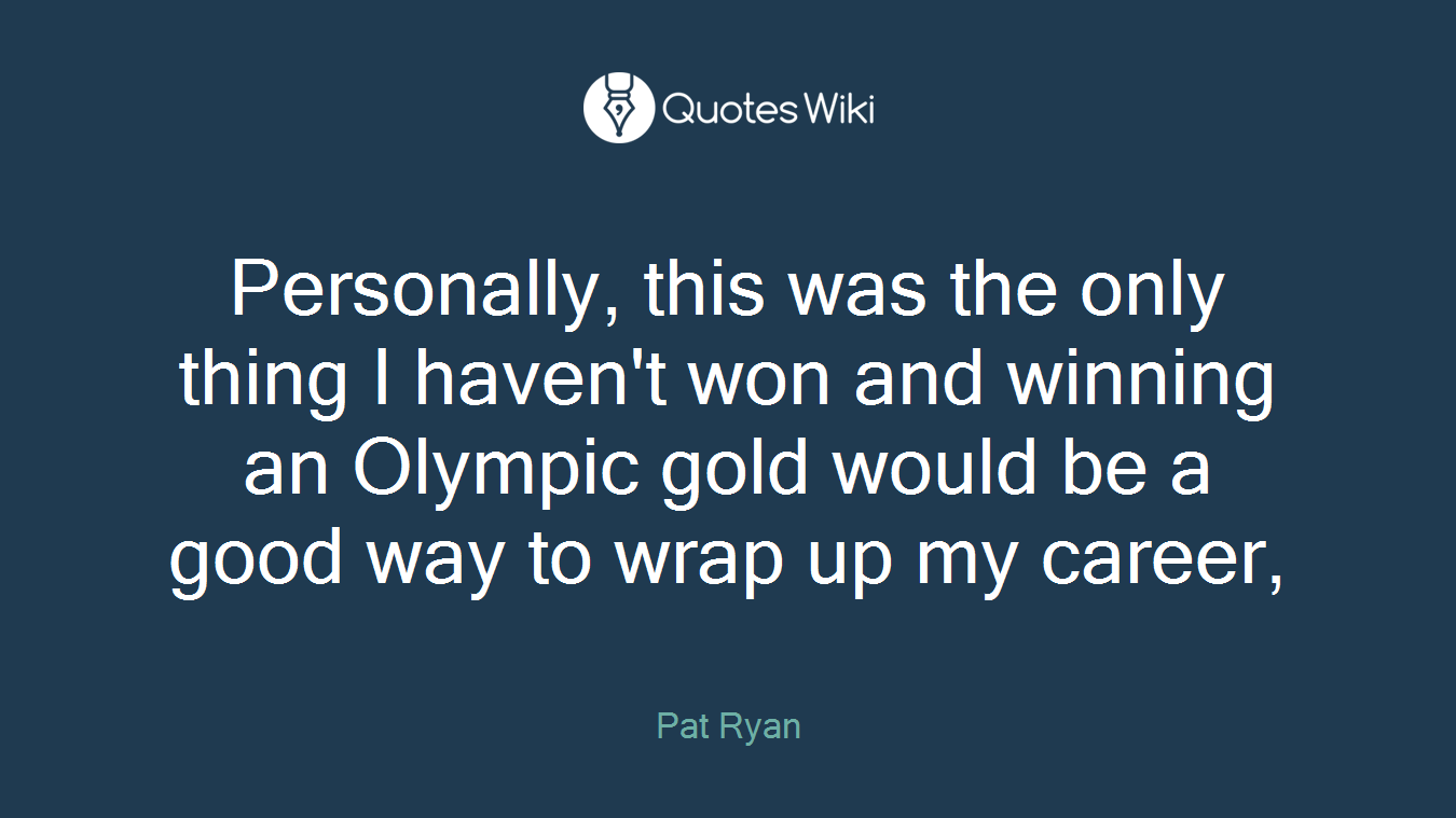 Personally, this was the only thing I haven't won and winning an Olympic gold would be a good way to wrap up my career,