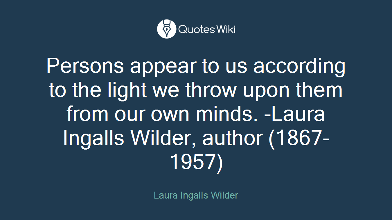 Persons appear to us according to the light we throw upon them from our own minds. -Laura Ingalls Wilder, author (1867-1957)