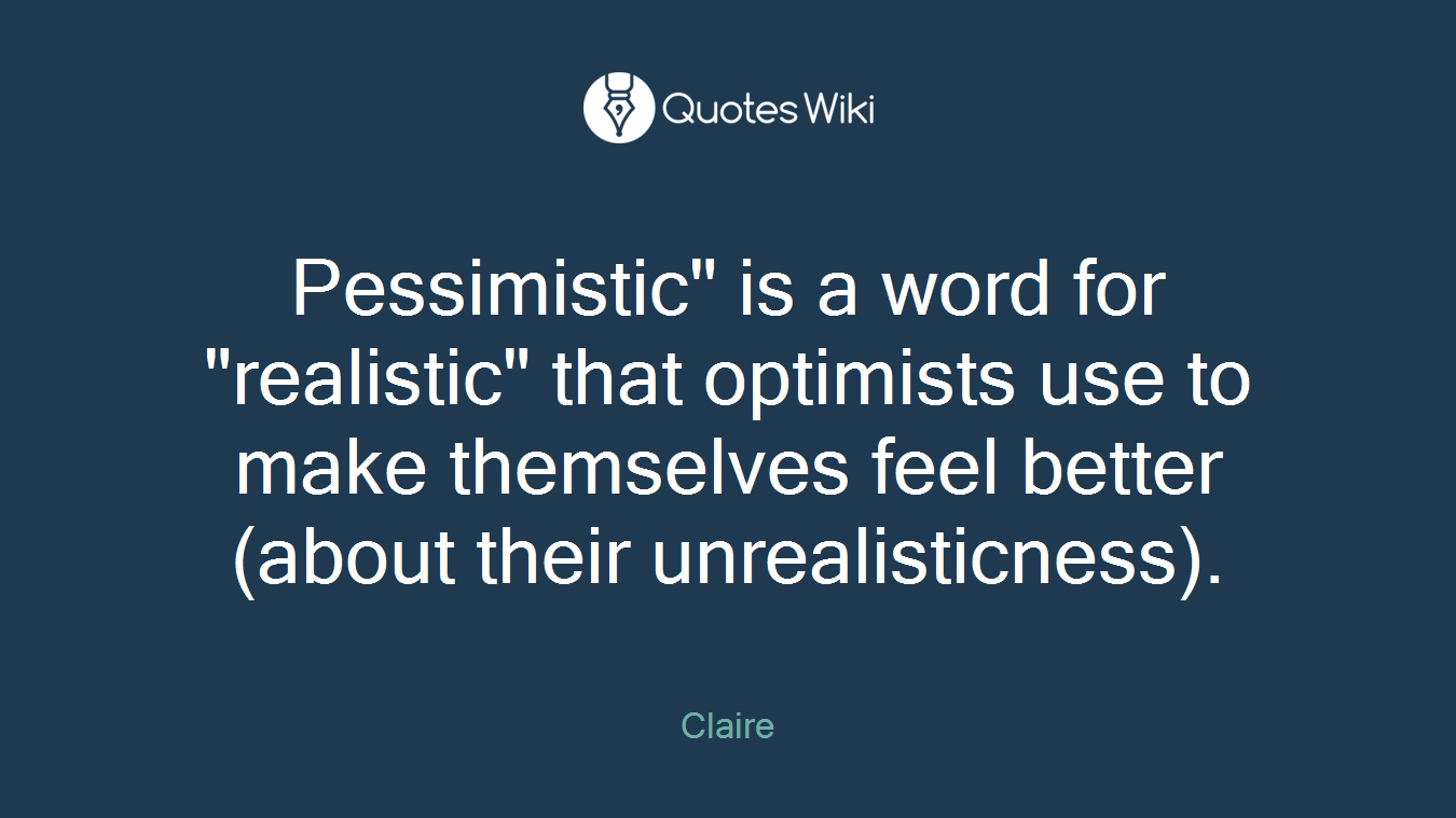 Pessimistic" is a word for "realistic" that optimists use to make themselves feel better (about their unrealisticness).