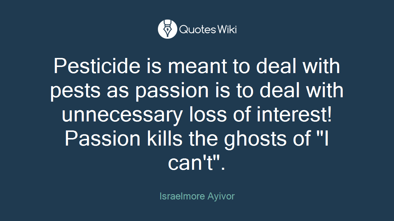 Pesticide is meant to deal with pests as passion is to deal with unnecessary loss of interest! Passion kills the ghosts of "I can't".