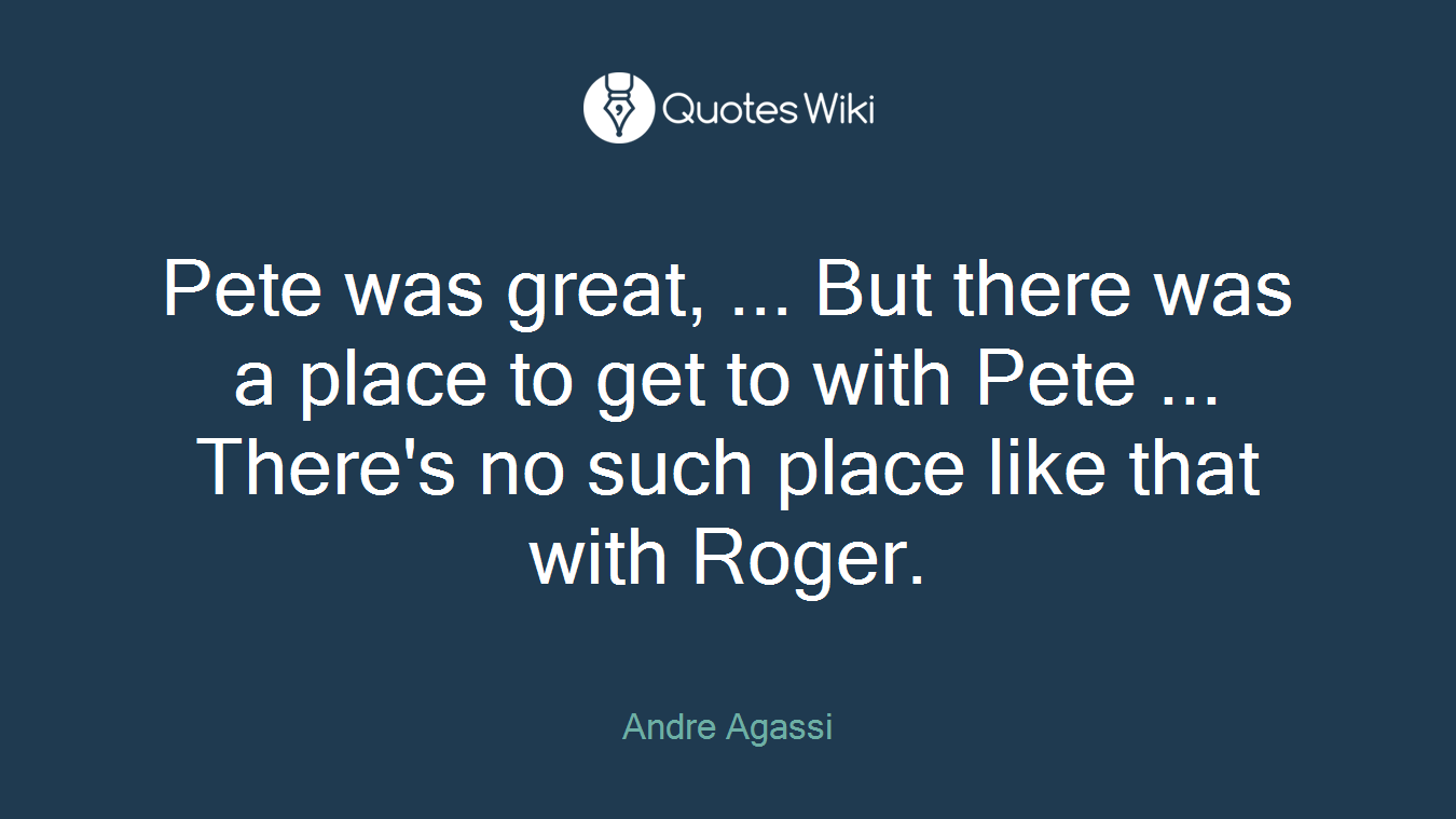 Pete was great, ... But there was a place to get to with Pete ... There's no such place like that with Roger.