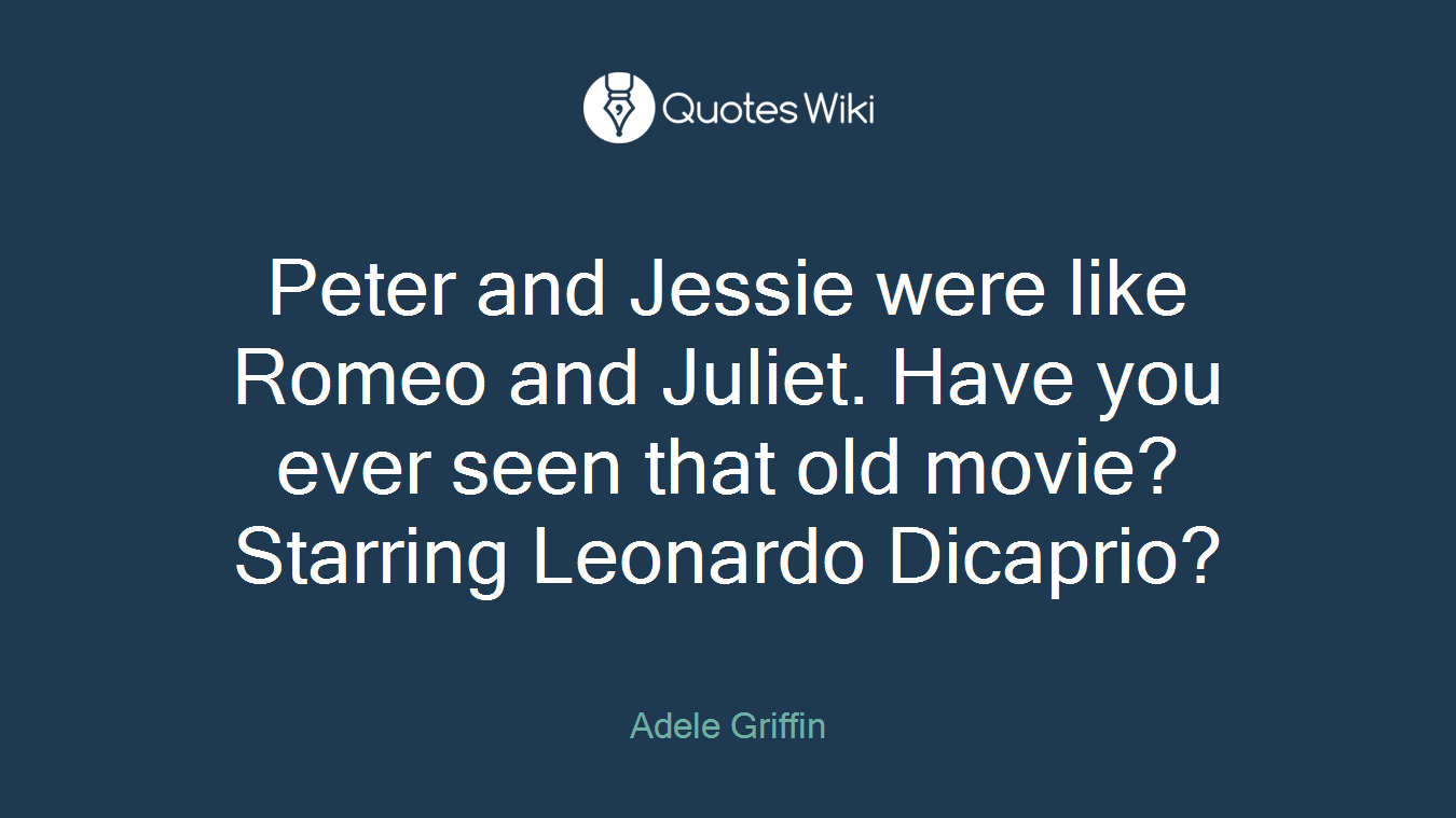 Peter and Jessie were like Romeo and Juliet. Have you ever seen that old movie? Starring Leonardo Dicaprio?