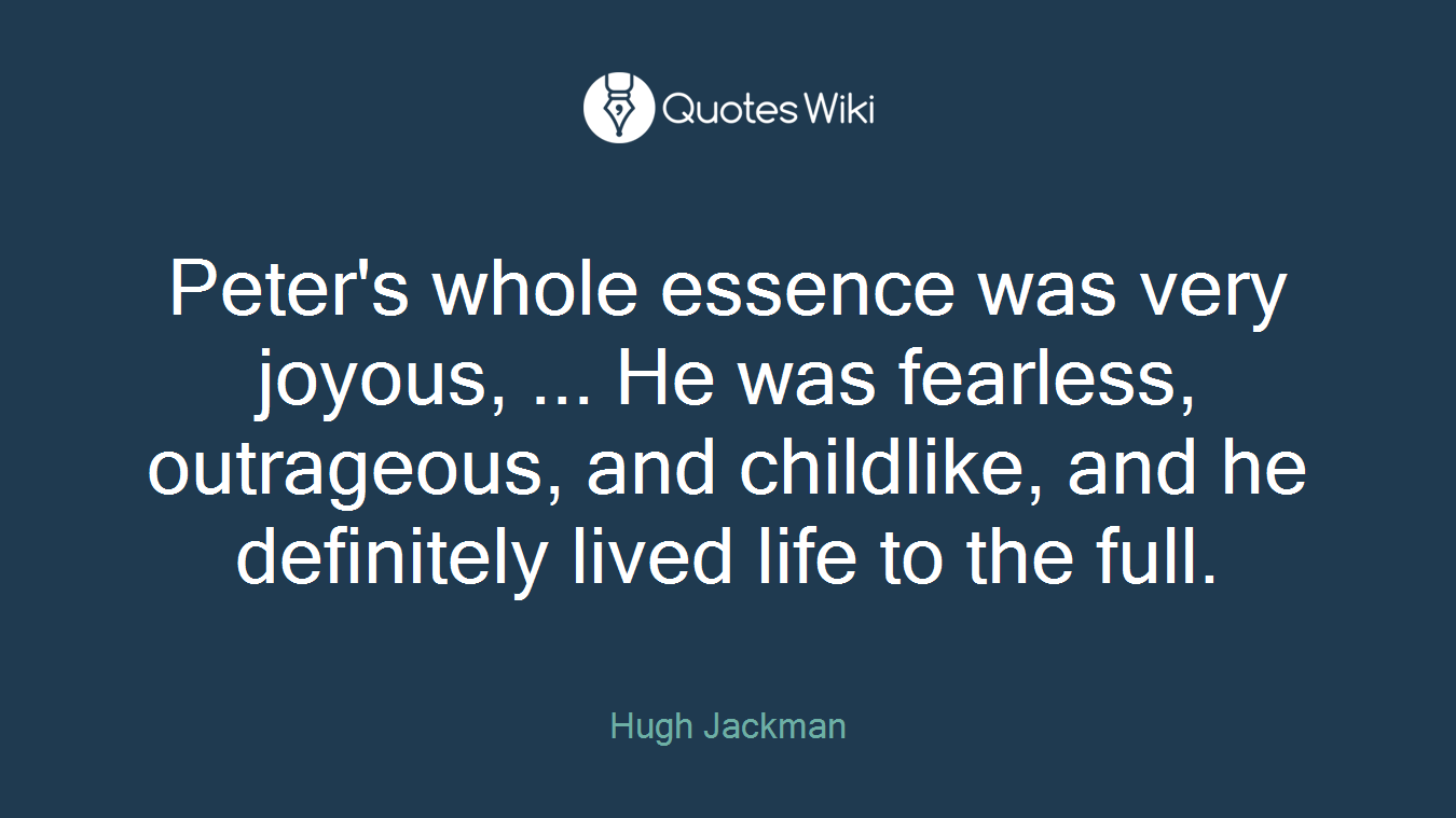 Peter's whole essence was very joyous, ... He was fearless, outrageous, and childlike, and he definitely lived life to the full.