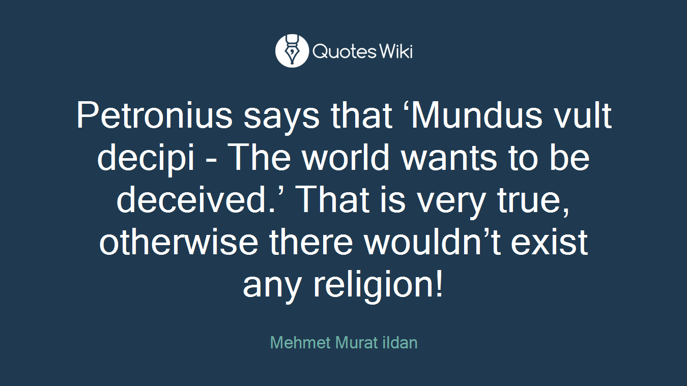 Petronius says that ‘Mundus vult decipi - The world wants to be deceived.’ That is very true, otherwise there wouldn’t exist any religion!