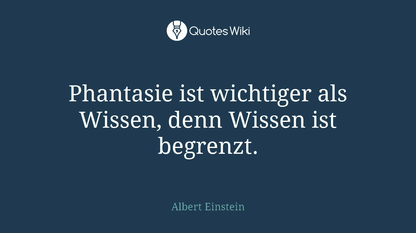 Phantasie ist wichtiger als Wissen, denn Wissen ist begrenzt.