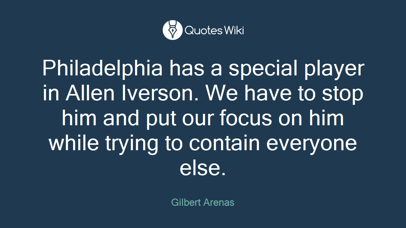 Philadelphia has a special player in Allen Iverson. We have to stop him and put our focus on him while trying to contain everyone else.