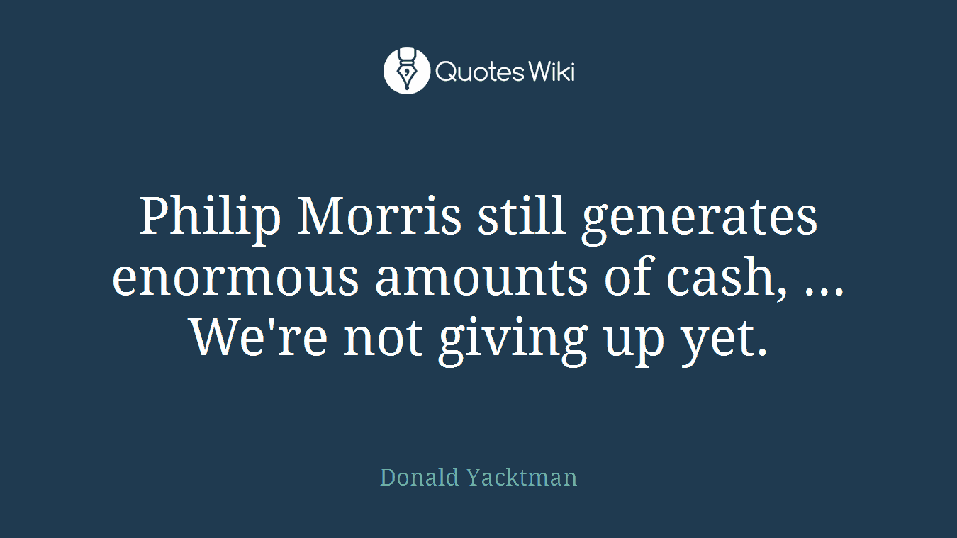 Philip Morris still generates enormous amounts of cash, ... We're not giving up yet.