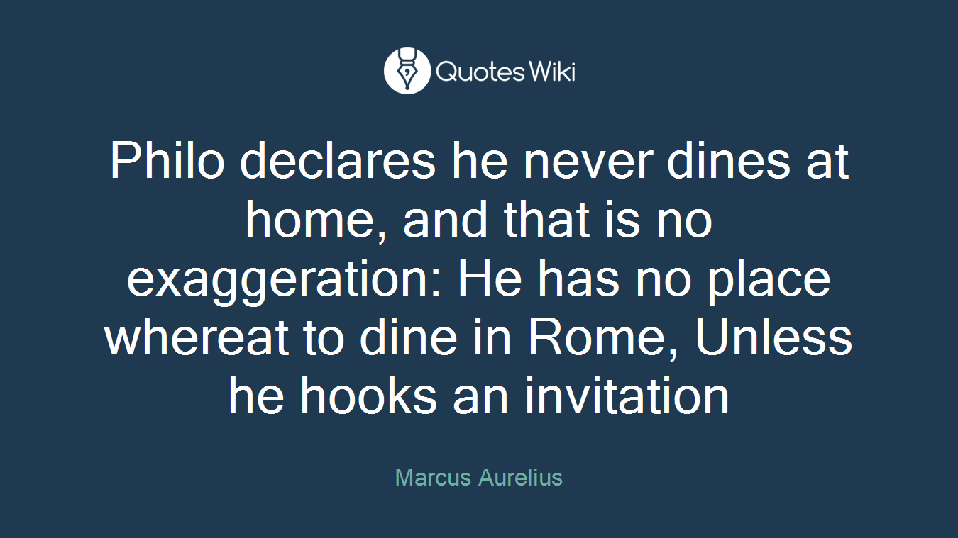 Philo declares he never dines at home, and that is no exaggeration: He has no place whereat to dine in Rome, Unless he hooks an invitation