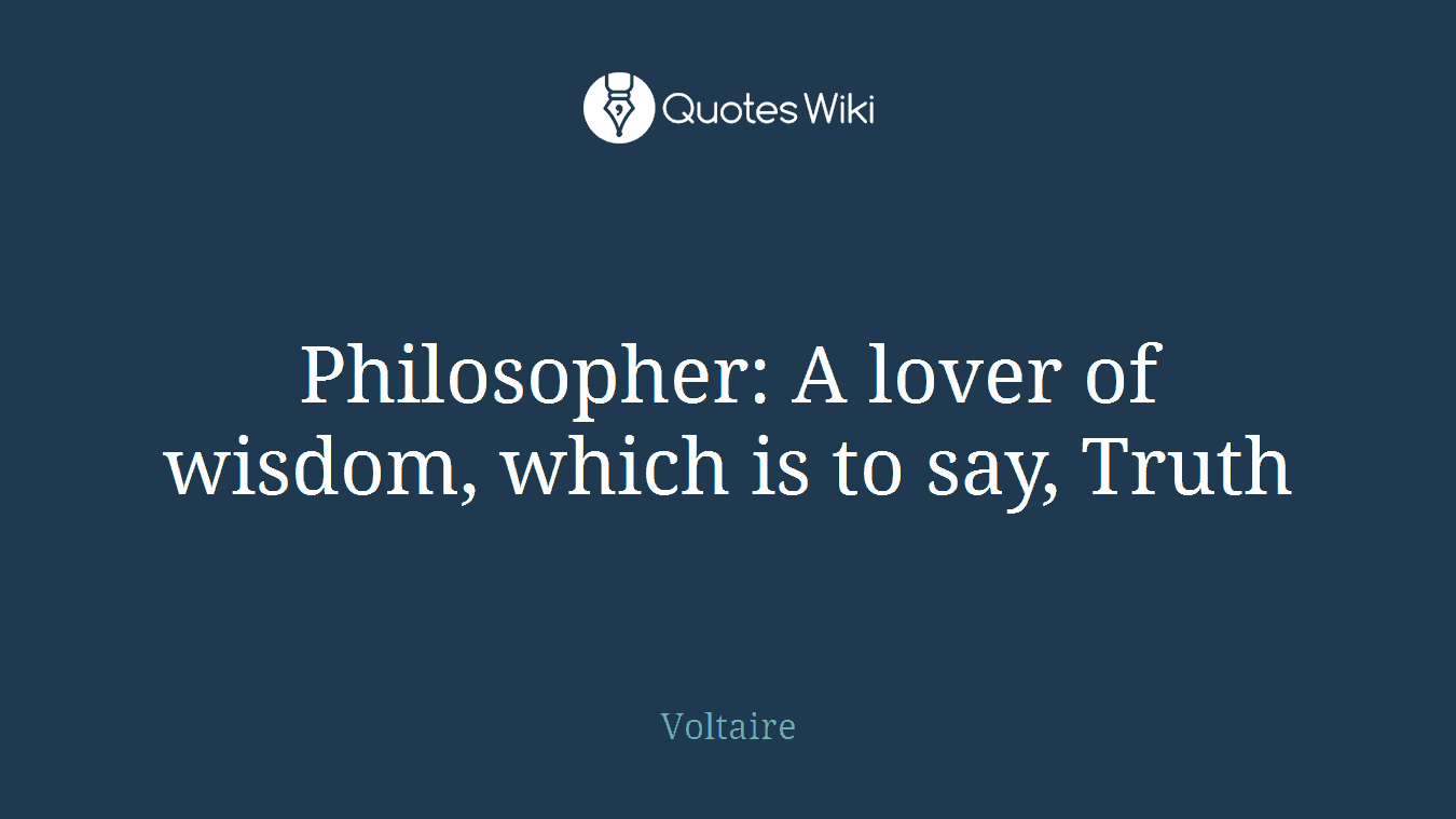 Philosopher: A lover of wisdom, which is to say, Truth