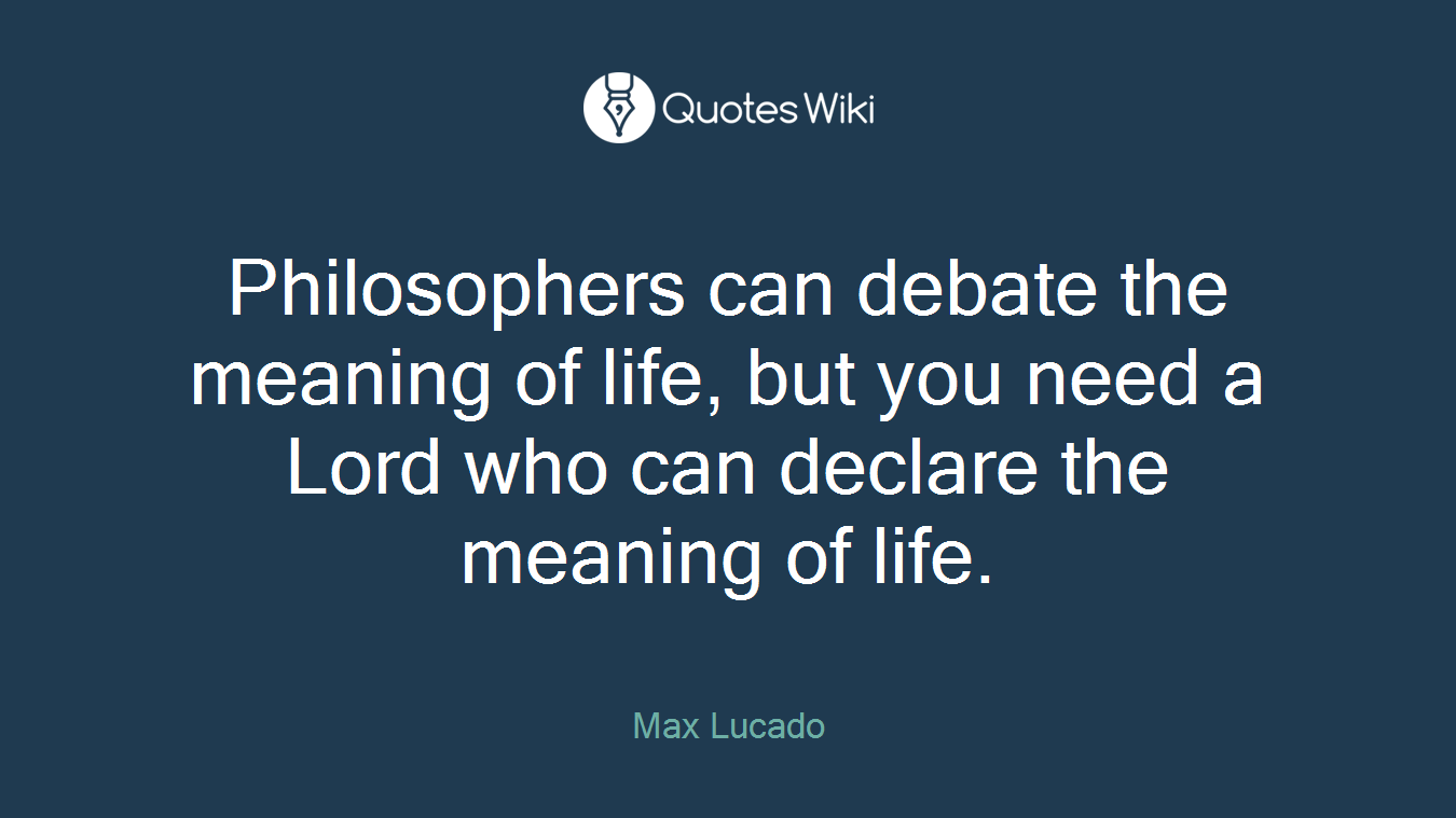 Philosophers can debate the meaning of life, but you need a Lord who can declare the meaning of life.