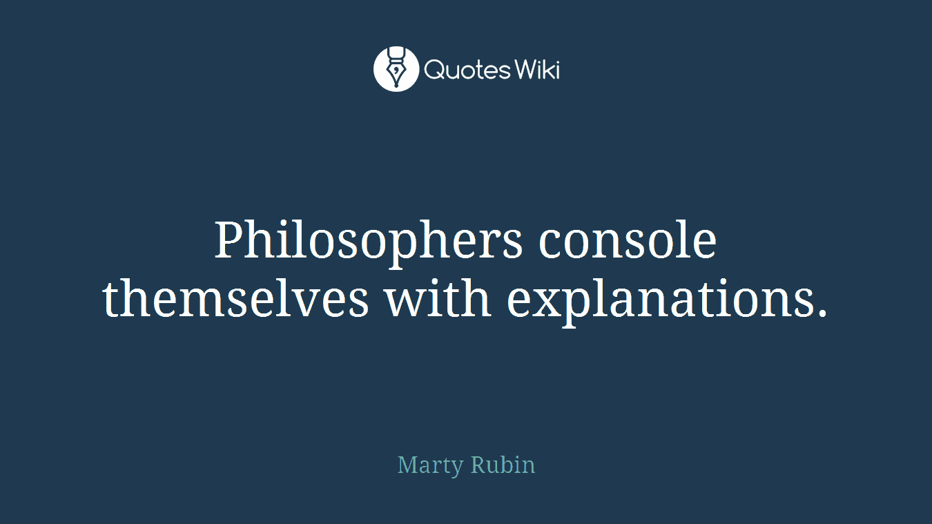 Philosophers console themselves with explanations.