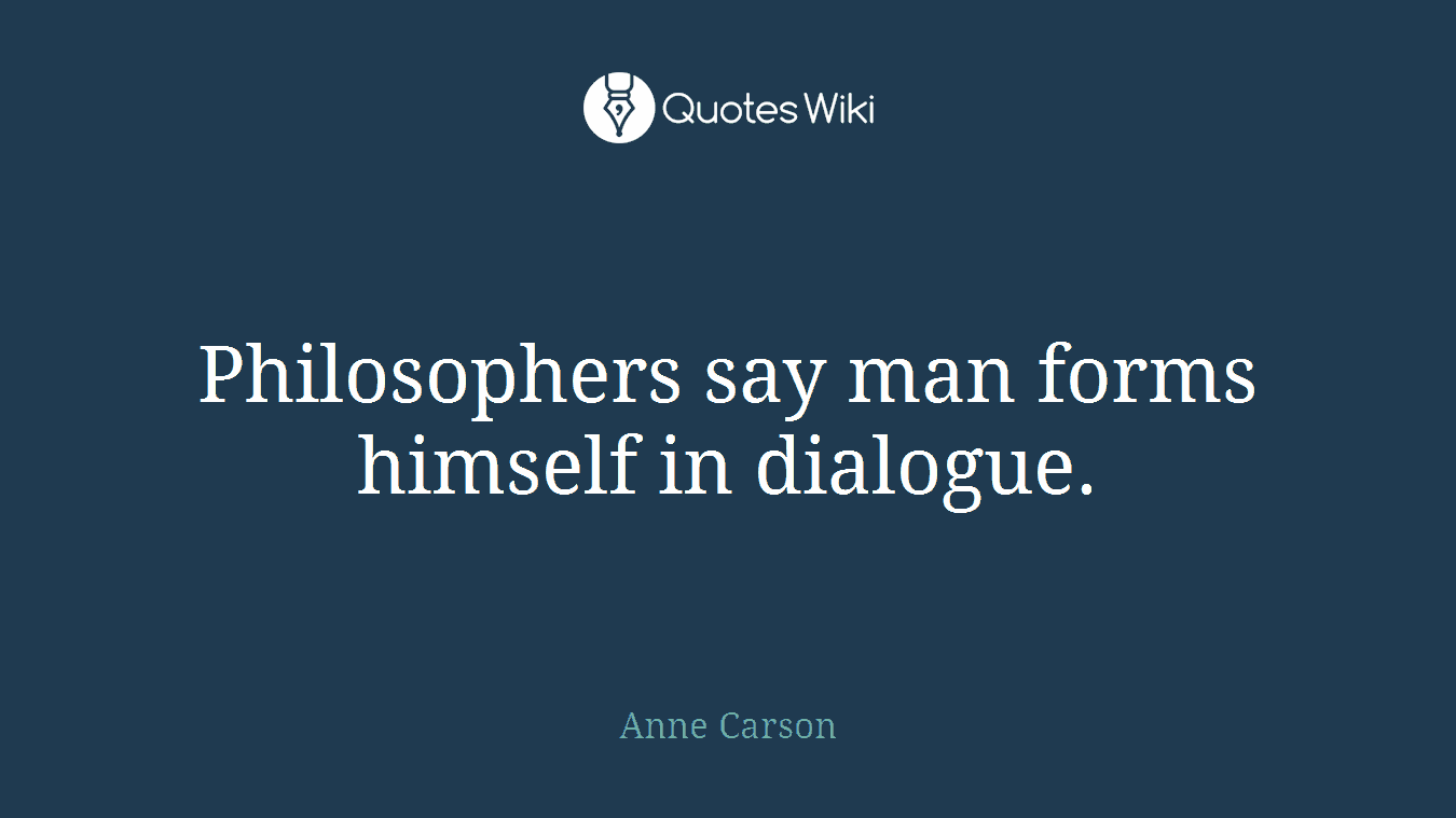 Philosophers say man forms himself in dialogue.