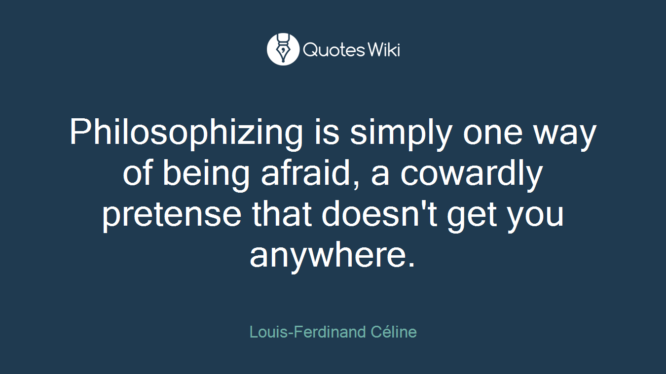 Philosophizing is simply one way of being afraid, a cowardly pretense that doesn't get you anywhere.