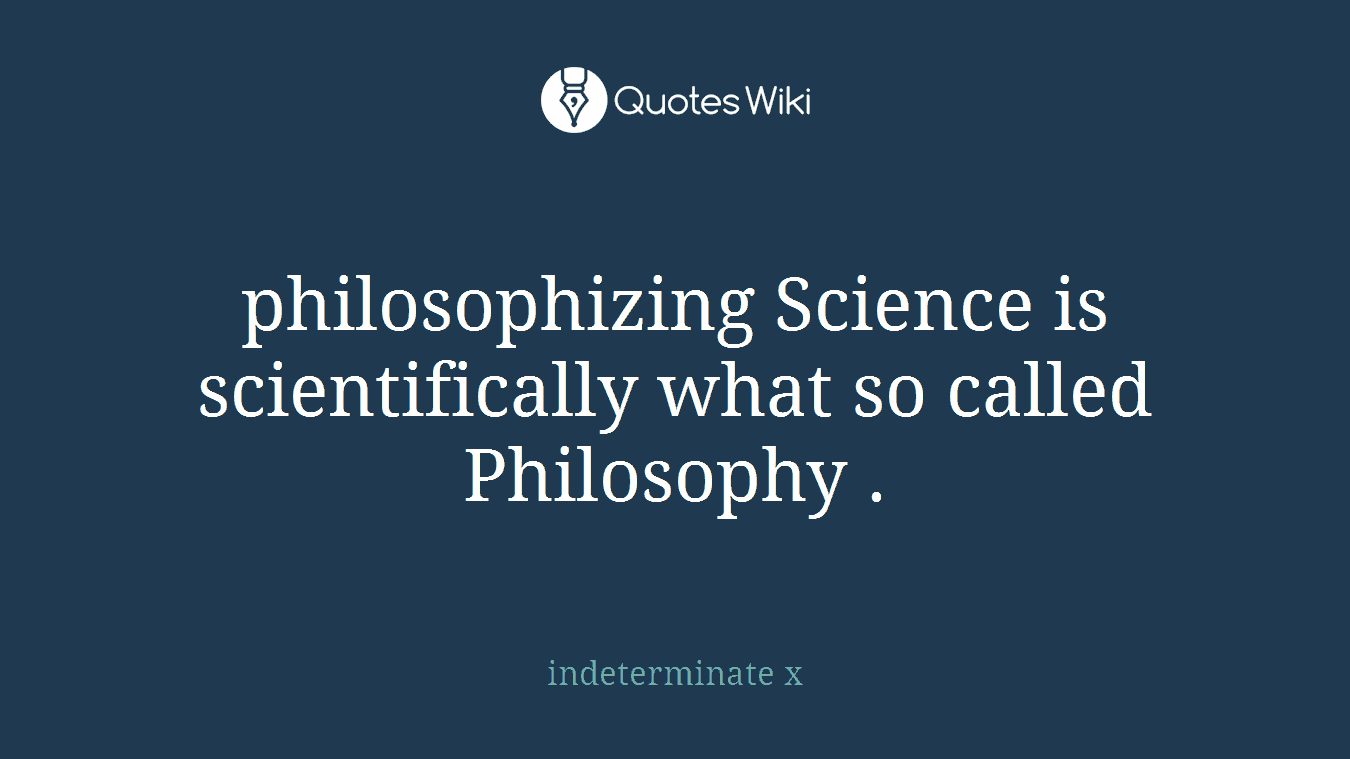 philosophizing Science is scientifically what so called Philosophy .